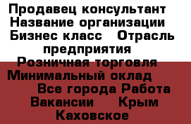 Продавец-консультант › Название организации ­ Бизнес класс › Отрасль предприятия ­ Розничная торговля › Минимальный оклад ­ 35 000 - Все города Работа » Вакансии   . Крым,Каховское